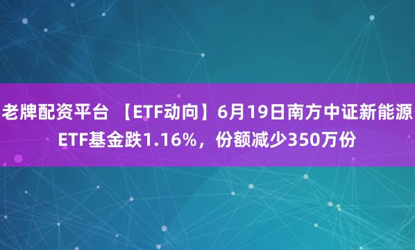 老牌配资平台 【ETF动向】6月19日南方中证新能源ETF基金跌1.16%，份额减少350万份