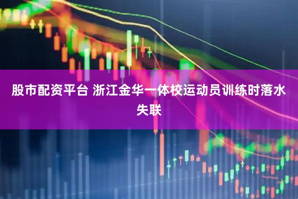 股市配资平台 浙江金华一体校运动员训练时落水失联