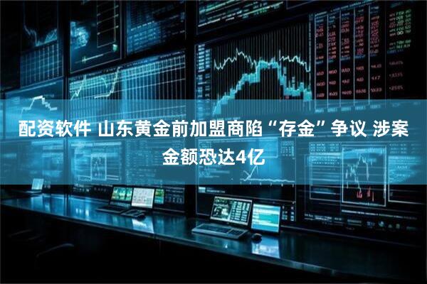 配资软件 山东黄金前加盟商陷“存金”争议 涉案金额恐达4亿