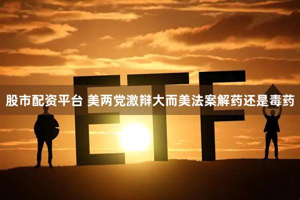 股市配资平台 美两党激辩大而美法案解药还是毒药