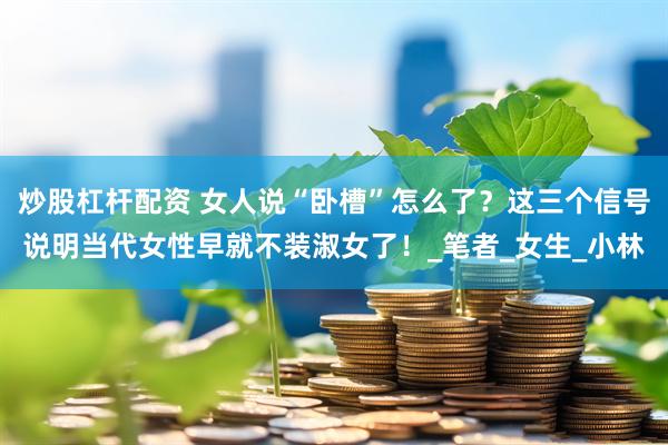 炒股杠杆配资 女人说“卧槽”怎么了？这三个信号说明当代女性早就不装淑女了！_笔者_女生_小林