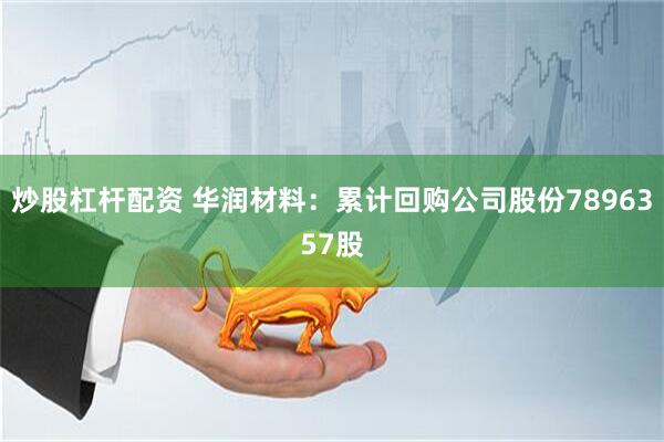 炒股杠杆配资 华润材料：累计回购公司股份7896357股