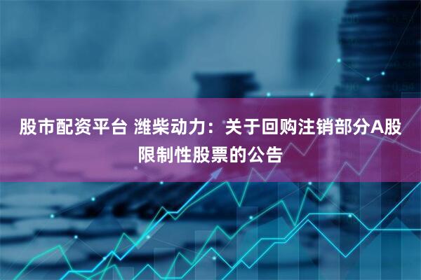 股市配资平台 潍柴动力：关于回购注销部分A股限制性股票的公告