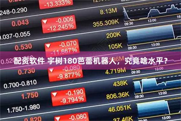 配资软件 宇树180芭蕾机器人，究竟啥水平？
