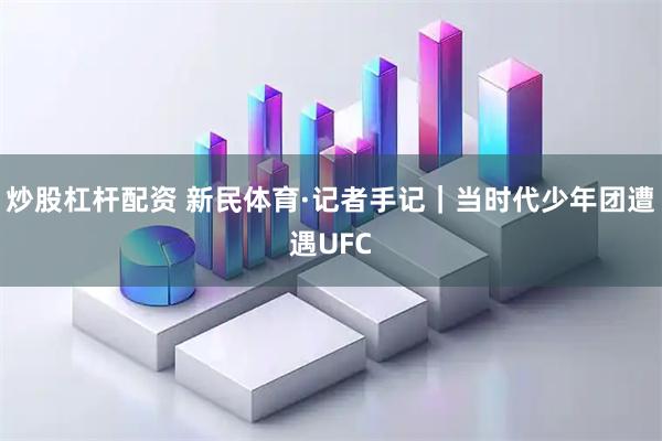 炒股杠杆配资 新民体育·记者手记｜当时代少年团遭遇UFC