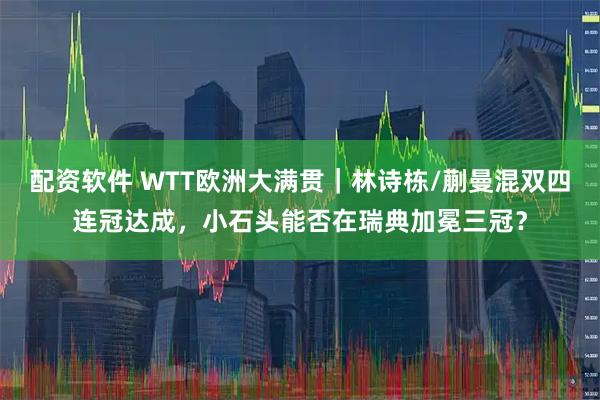配资软件 WTT欧洲大满贯｜林诗栋/蒯曼混双四连冠达成，小石头能否在瑞典加冕三冠？