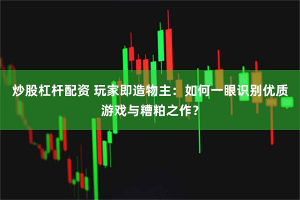 炒股杠杆配资 玩家即造物主：如何一眼识别优质游戏与糟粕之作？