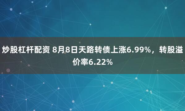 炒股杠杆配资 8月8日天路转债上涨6.99%，转股溢价率6.22%
