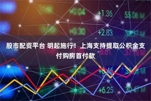 股市配资平台 明起施行！上海支持提取公积金支付购房首付款