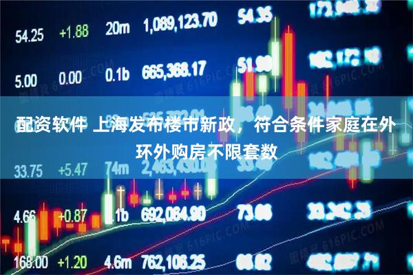 配资软件 上海发布楼市新政，符合条件家庭在外环外购房不限套数