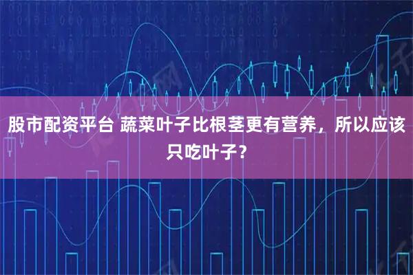 股市配资平台 蔬菜叶子比根茎更有营养，所以应该只吃叶子？