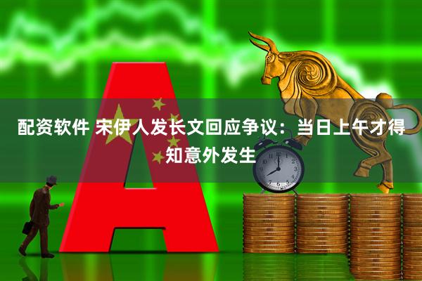 配资软件 宋伊人发长文回应争议：当日上午才得知意外发生