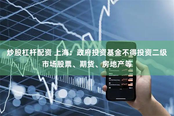 炒股杠杆配资 上海：政府投资基金不得投资二级市场股票、期货、房地产等