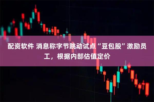 配资软件 消息称字节跳动试点“豆包股”激励员工，根据内部估值定价