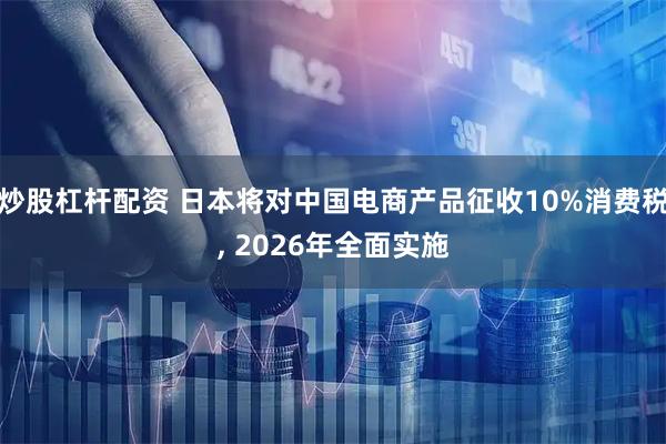 炒股杠杆配资 日本将对中国电商产品征收10%消费税, 2026年全面实施