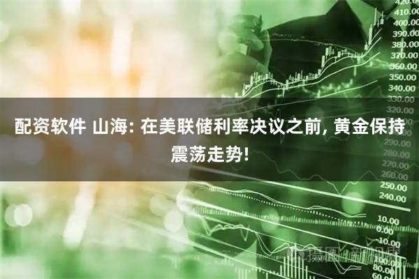 配资软件 山海: 在美联储利率决议之前, 黄金保持震荡走势!