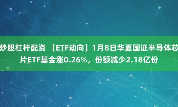 炒股杠杆配资 【ETF动向】1月8日华夏国证半导体芯片ETF基金涨0.26%，份额减少2.18亿份