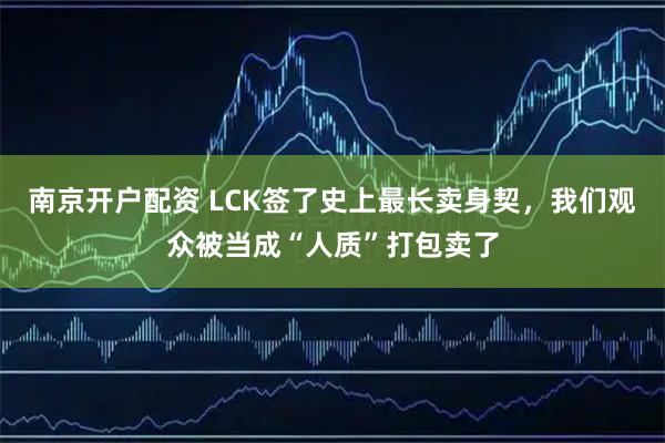 南京开户配资 LCK签了史上最长卖身契，我们观众被当成“人质”打包卖了