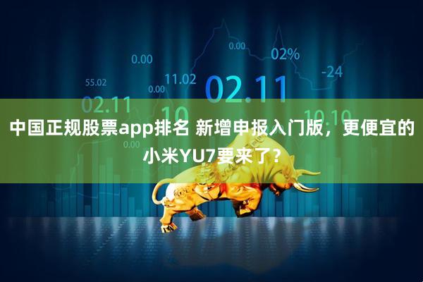 中国正规股票app排名 新增申报入门版，更便宜的小米YU7要来了？